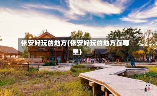 依安好玩的地方(依安好玩的地方在哪里)-第2张图片