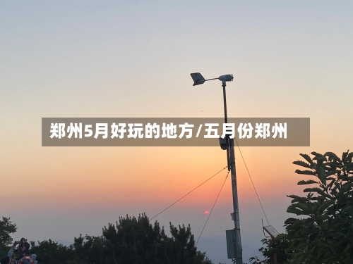 郑州5月好玩的地方/五月份郑州