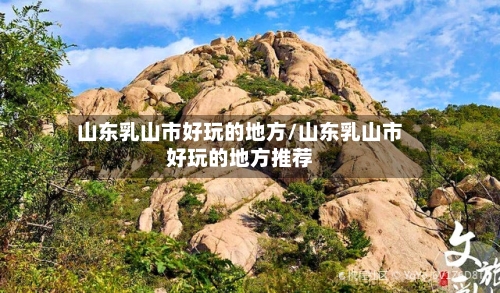 山东乳山市好玩的地方/山东乳山市好玩的地方推荐-第2张图片
