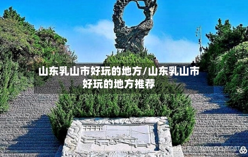 山东乳山市好玩的地方/山东乳山市好玩的地方推荐