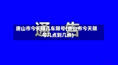 唐山市今天限几车限号(唐山市今天限号几点到几点)-第2张图片