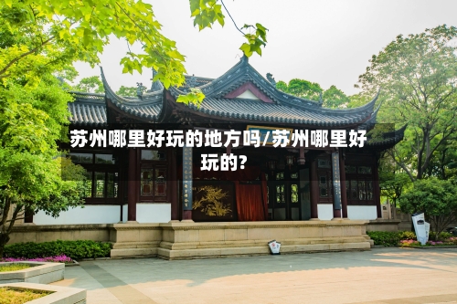苏州哪里好玩的地方吗/苏州哪里好玩的?