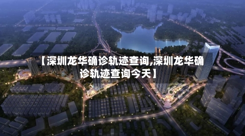 【深圳龙华确诊轨迹查询,深圳龙华确诊轨迹查询今天】