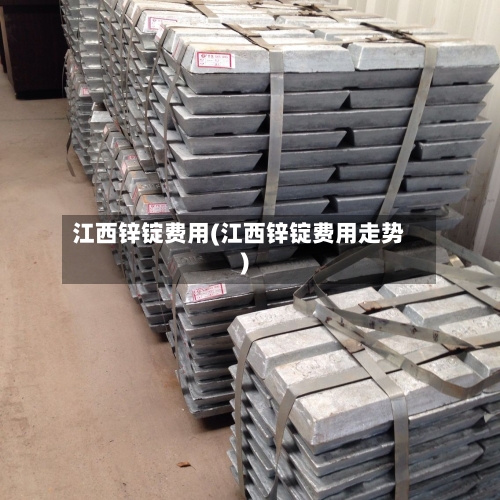 江西锌锭费用(江西锌锭费用走势)