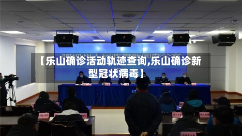 【乐山确诊活动轨迹查询,乐山确诊新型冠状病毒】-第2张图片