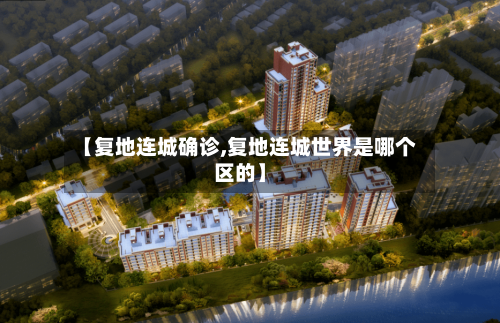 【复地连城确诊,复地连城世界是哪个区的】-第2张图片