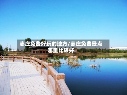 枣庄免费好玩的地方/枣庄免费景点哪里比较好