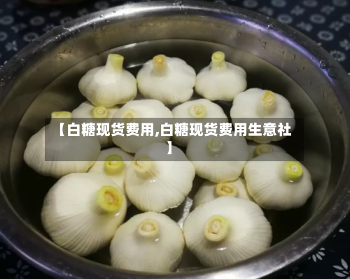 【白糖现货费用,白糖现货费用生意社】-第2张图片