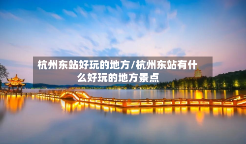 杭州东站好玩的地方/杭州东站有什么好玩的地方景点