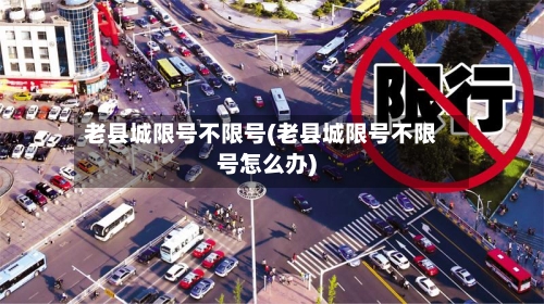 老县城限号不限号(老县城限号不限号怎么办)-第2张图片