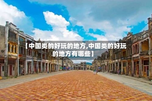 【中国类的好玩的地方,中国类的好玩的地方有哪些】-第2张图片