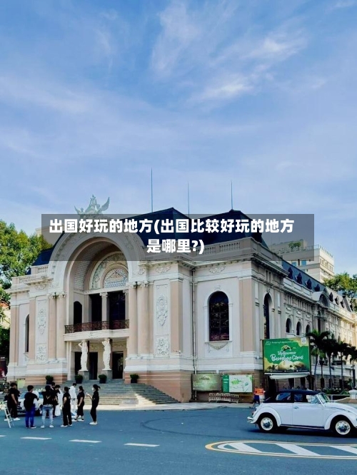 出国好玩的地方(出国比较好玩的地方是哪里?)-第2张图片