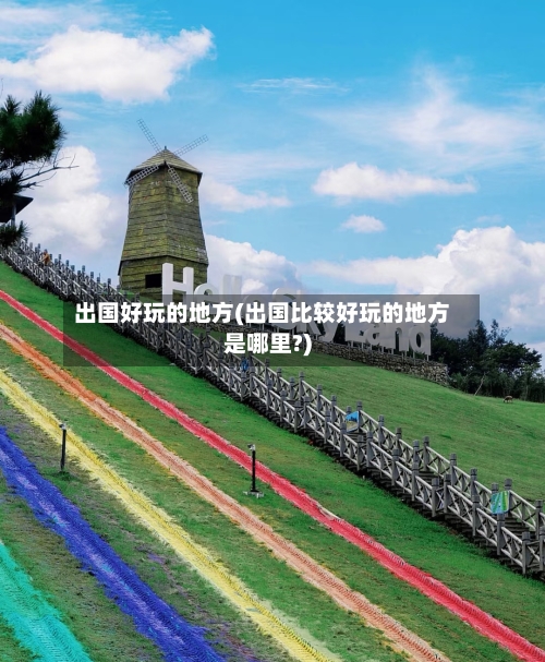 出国好玩的地方(出国比较好玩的地方是哪里?)