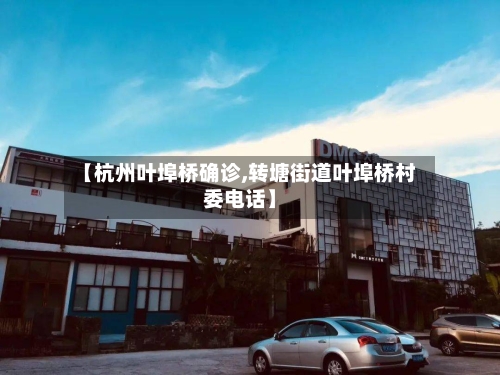 【杭州叶埠桥确诊,转塘街道叶埠桥村委电话】