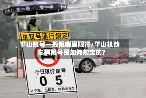 平山限号一般限哪里限行/平山机动车辆限号是如何规定的?-第2张图片