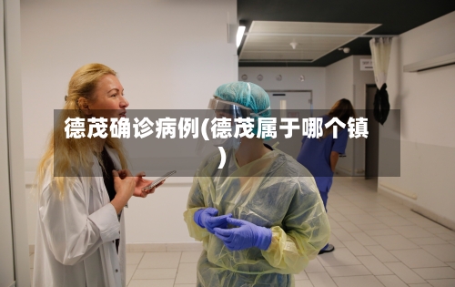 德茂确诊病例(德茂属于哪个镇)-第2张图片