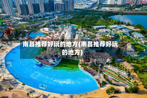 南昌推荐好玩的地方(南昌推荐好玩的地方)