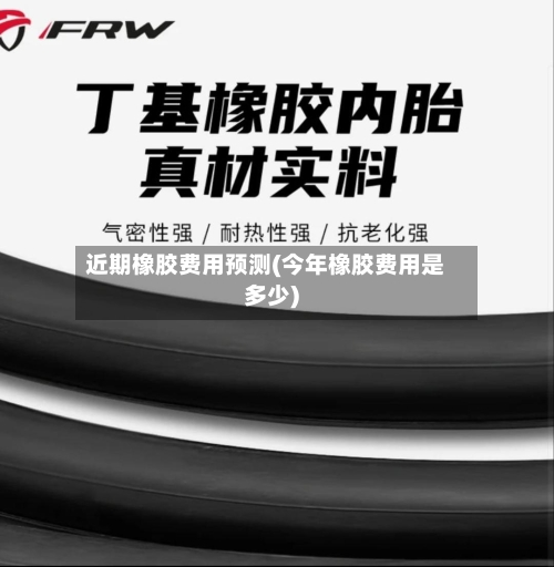 近期橡胶费用预测(今年橡胶费用是多少)-第2张图片