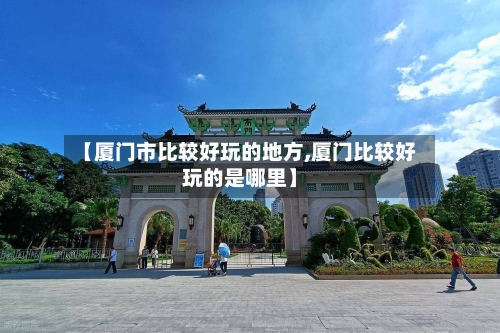 【厦门市比较好玩的地方,厦门比较好玩的是哪里】