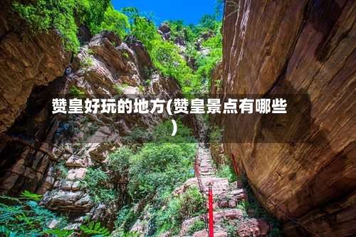 赞皇好玩的地方(赞皇景点有哪些)
