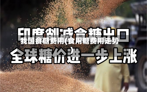 我国食糖费用(食用糖费用走势)-第2张图片