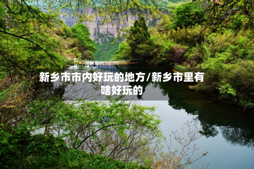 新乡市市内好玩的地方/新乡市里有啥好玩的