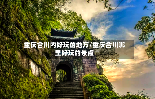 重庆合川内好玩的地方/重庆合川哪里好玩的景点-第2张图片