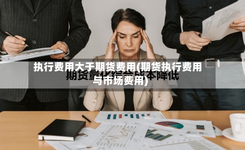 执行费用大于期货费用(期货执行费用与市场费用)-第2张图片