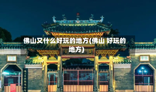 佛山又什么好玩的地方(佛山 好玩的地方)-第2张图片