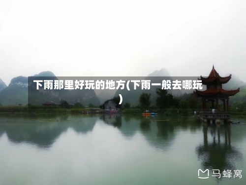 下雨那里好玩的地方(下雨一般去哪玩)-第2张图片