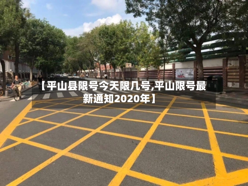 【平山县限号今天限几号,平山限号最新通知2020年】