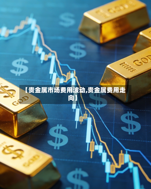 【贵金属市场费用波动,贵金属费用走向】-第2张图片