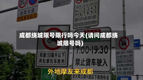 成都绕城限号限行吗今天(请问成都绕城限号吗)