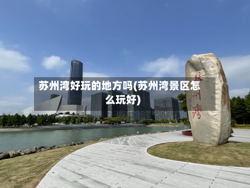 苏州湾好玩的地方吗(苏州湾景区怎么玩好)-第3张图片
