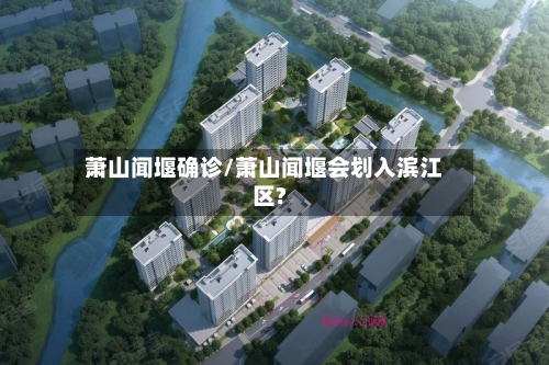 萧山闻堰确诊/萧山闻堰会划入滨江区?