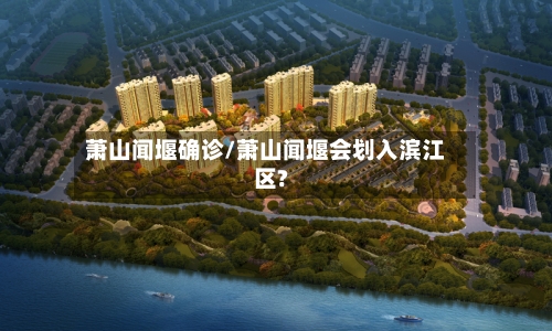 萧山闻堰确诊/萧山闻堰会划入滨江区?-第2张图片