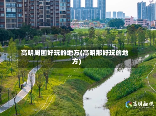 高明周围好玩的地方(高明那好玩的地方)