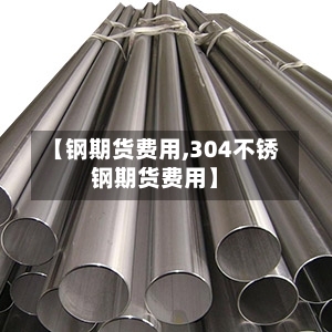 【钢期货费用,304不锈钢期货费用】-第3张图片