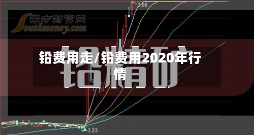 铅费用走/铅费用2020年行情-第2张图片