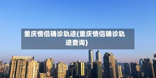 重庆情侣确诊轨迹(重庆情侣确诊轨迹查询)