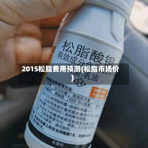 2015松脂费用预测(松脂市场价)-第2张图片