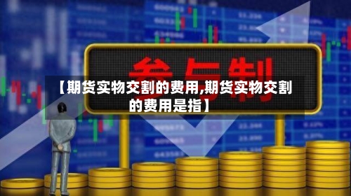 【期货实物交割的费用,期货实物交割的费用是指】-第2张图片