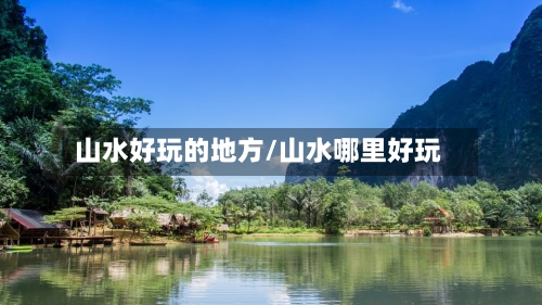 山水好玩的地方/山水哪里好玩