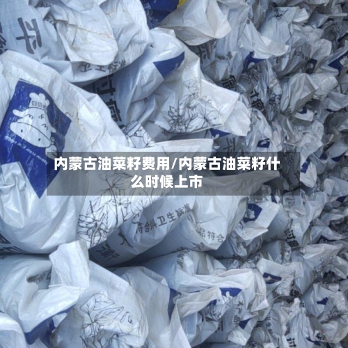内蒙古油菜籽费用/内蒙古油菜籽什么时候上市-第2张图片