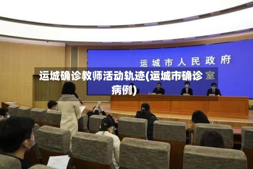 运城确诊教师活动轨迹(运城市确诊病例)