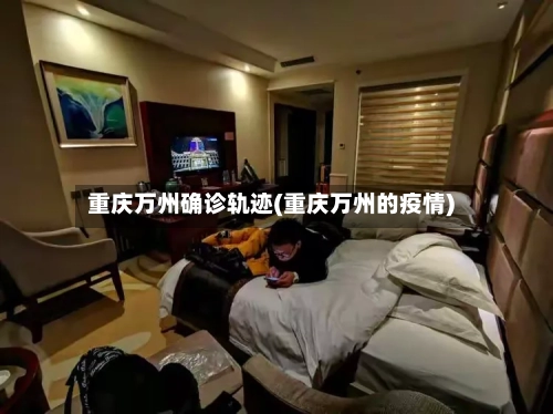 重庆万州确诊轨迹(重庆万州的疫情)-第3张图片
