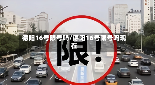 德阳16号限号吗/德阳16号限号吗现在-第2张图片