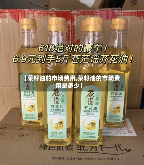 【菜籽油的市场费用,菜籽油的市场费用是多少】-第2张图片