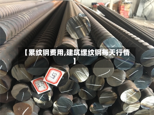 【累纹钢费用,建筑缧纹钢每天行情】