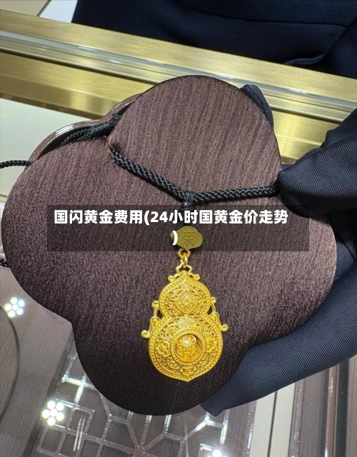 国闪黄金费用(24小时国黄金价走势)